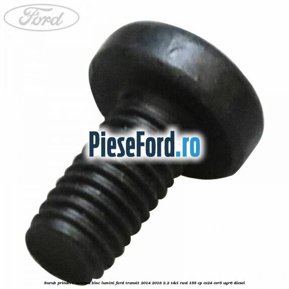 Surub prindere carcasa bloc lumini Ford Transit 2014-2018 2.2 TDCi RWD 155 cp CV24, CVR5, UYR6 diesel