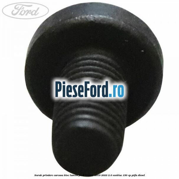 Surub prindere carcasa bloc lumini Ford Transit 2019-2023 2.0 EcoBlue 150 cp Surub prindere carcasa bloc lumini Ford Transit 2019-2023 2.0 EcoBlue 150 cp P0FA diesel
