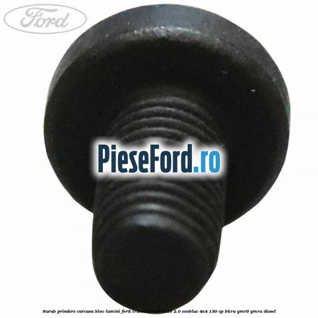 Surub prindere carcasa bloc lumini Ford Transit 2019-2023 2.0 EcoBlue 4x4 130 cp BKRA, YMR6, YMRA diesel