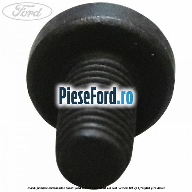 Surub prindere carcasa bloc lumini Ford Transit 2019-2023 2.0 EcoBlue RWD 105 cp Surub prindere carcasa bloc lumini Ford Transit 2019-2023 2.0 EcoBlue RWD 105 cp BJRA, YLR6, YLRA diesel