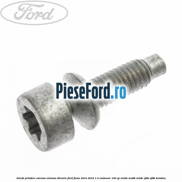Surub prindere carcasa coloana directie Ford Focus 2014-2018 1.0 EcoBoost 100 cp Surub prindere carcasa coloana directie Ford Focus 2014-2018 1.0 EcoBoost 100 cp M2DA, M2DB, M2DC, SFDA, SFDB benzina