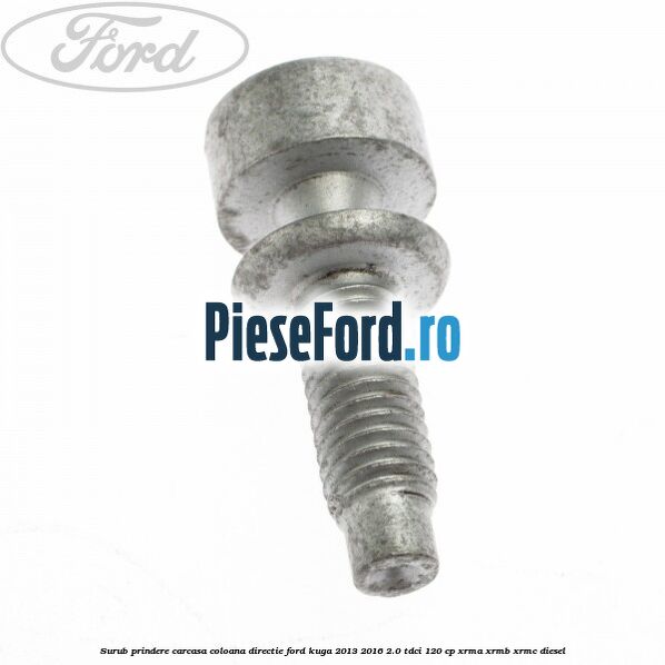 Surub prindere carcasa coloana directie Ford Kuga 2013-2016 2.0 TDCi 120 cp Surub prindere carcasa coloana directie Ford Kuga 2013-2016 2.0 TDCi 120 cp XRMA, XRMB, XRMC diesel