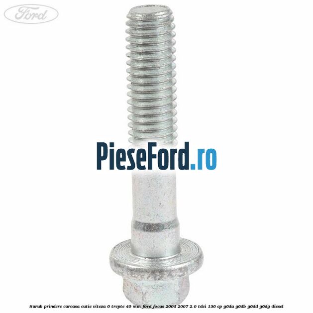 Surub prindere carcasa cutie viteza 6 trepte 40 mm Ford Focus 2004-2007 2.0 TDCi 136 cp G6DA, G6DB, G6DD, G6DG diesel