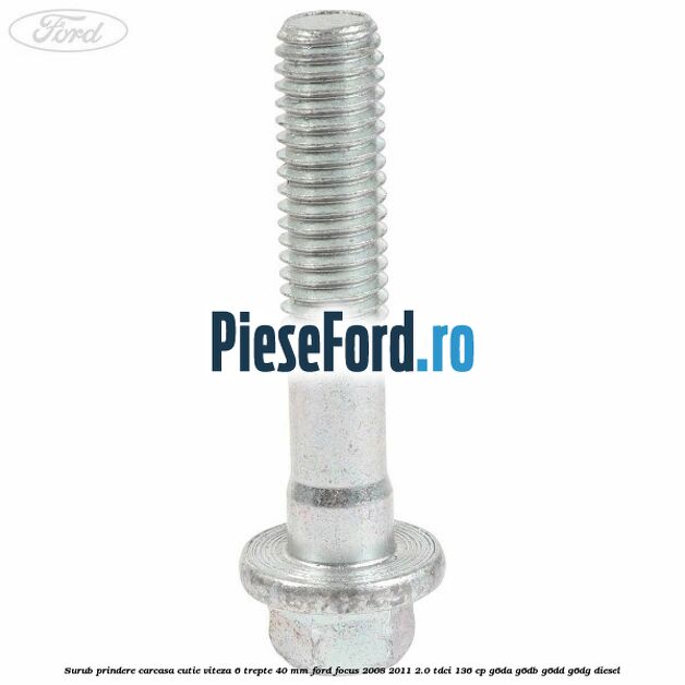 Surub prindere carcasa cutie viteza 6 trepte 40 mm Ford Focus 2008-2011 2.0 TDCi 136 cp G6DA, G6DB, G6DD, G6DG diesel