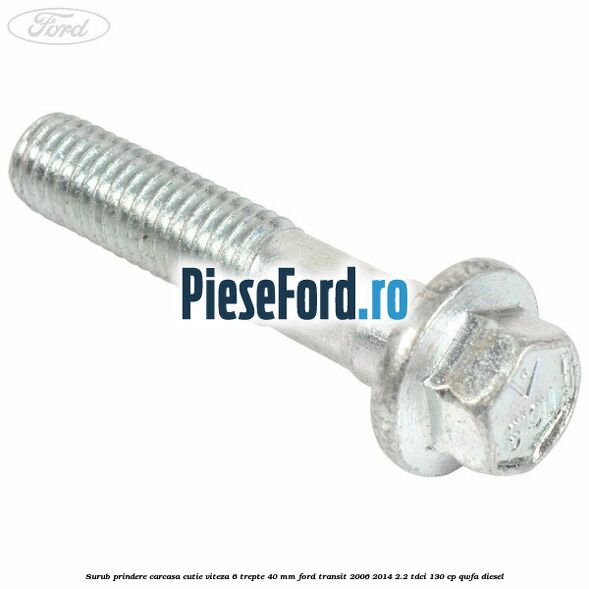 Surub prindere carcasa cutie viteza 6 trepte 40 mm Ford Transit 2006-2014 2.2 TDCi 130 cp Surub prindere carcasa cutie viteza 6 trepte 40 mm Ford Transit 2006-2014 2.2 TDCi 130 cp QWFA diesel