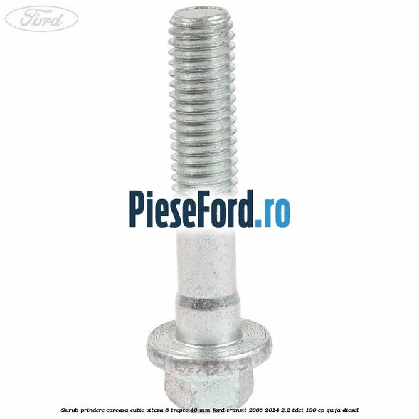 Surub prindere carcasa cutie viteza 6 trepte 40 mm Ford Transit 2006-2014 2.2 TDCi 130 cp Surub prindere carcasa cutie viteza 6 trepte 40 mm Ford Transit 2006-2014 2.2 TDCi 130 cp QWFA diesel