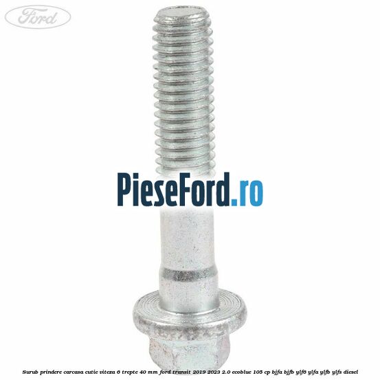 Surub prindere carcasa cutie viteza 6 trepte 40 mm Ford Transit 2019-2023 2.0 EcoBlue 105 cp BJFA, BJFB, YLF6, YLFA, YLFB, YLFS diesel