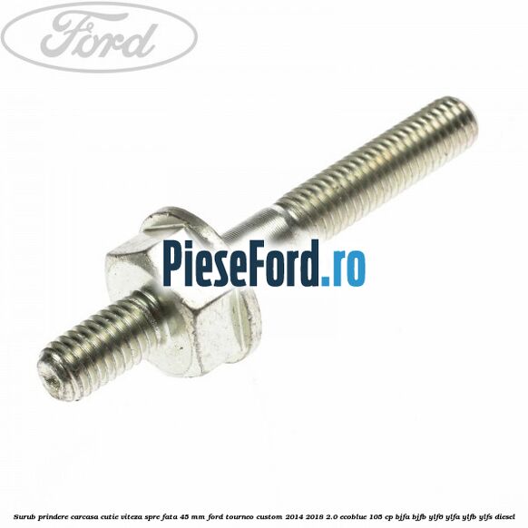 Surub prindere carcasa cutie viteza spre fata 45 mm Ford Tourneo Custom 2014-2018 2.0 EcoBlue 105 cp BJFA, BJFB, YLF6, YLFA, YLFB, YLFS diesel
