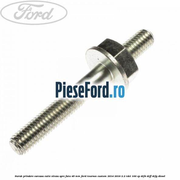 Surub prindere carcasa cutie viteza spre fata 45 mm Ford Tourneo Custom 2014-2018 2.2 TDCi 100 cp DRF4, DRFF, DRFG diesel