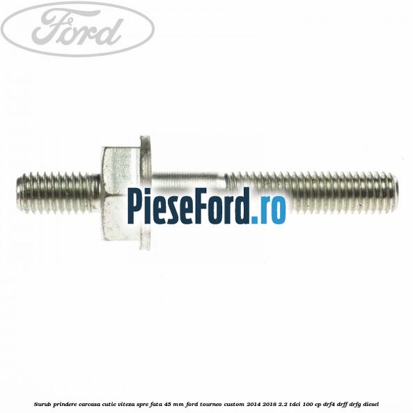 Surub prindere carcasa cutie viteza spre fata 45 mm Ford Tourneo Custom 2014-2018 2.2 TDCi 100 cp DRF4, DRFF, DRFG diesel