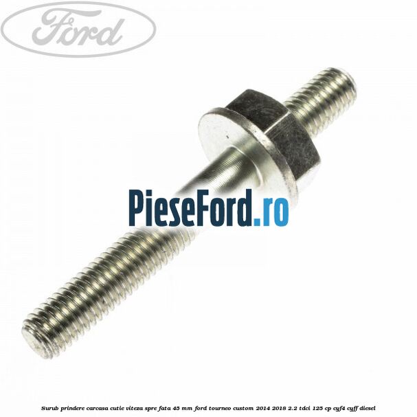 Surub prindere carcasa cutie viteza spre fata 45 mm Ford Tourneo Custom 2014-2018 2.2 TDCi 125 cp CYF4, CYFF diesel