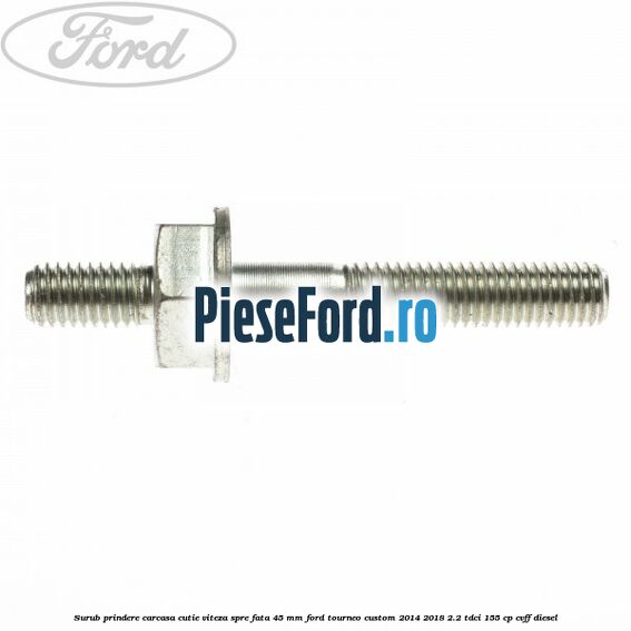 Surub prindere carcasa cutie viteza spre fata 45 mm Ford Tourneo Custom 2014-2018 2.2 TDCi 155 cp CVFF diesel