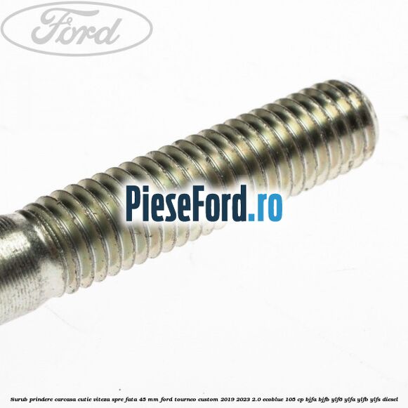 Surub prindere carcasa cutie viteza spre fata 45 mm Ford Tourneo Custom 2019-2023 2.0 EcoBlue 105 cp Surub prindere carcasa cutie viteza spre fata 45 mm Ford Tourneo Custom 2019-2023 2.0 EcoBlue 105 cp BJFA, BJFB, YLF6, YLFA, YLFB, YLFS diesel