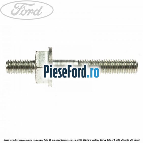 Surub prindere carcasa cutie viteza spre fata 45 mm Ford Tourneo Custom 2019-2023 2.0 EcoBlue 105 cp Surub prindere carcasa cutie viteza spre fata 45 mm Ford Tourneo Custom 2019-2023 2.0 EcoBlue 105 cp BJFA, BJFB, YLF6, YLFA, YLFB, YLFS diesel