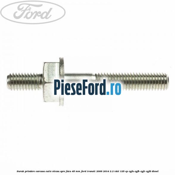 Surub prindere carcasa cutie viteza spre fata 45 mm Ford Transit 2006-2014 2.2 TDCi 125 cp CYFA, CYFB, CYFC, CYFD diesel