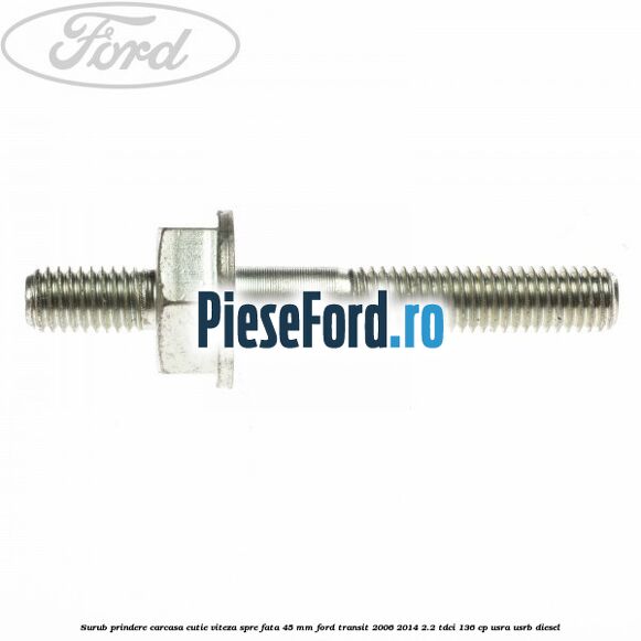 Surub prindere carcasa cutie viteza spre fata 45 mm Ford Transit 2006-2014 2.2 TDCi 136 cp USRA, USRB diesel