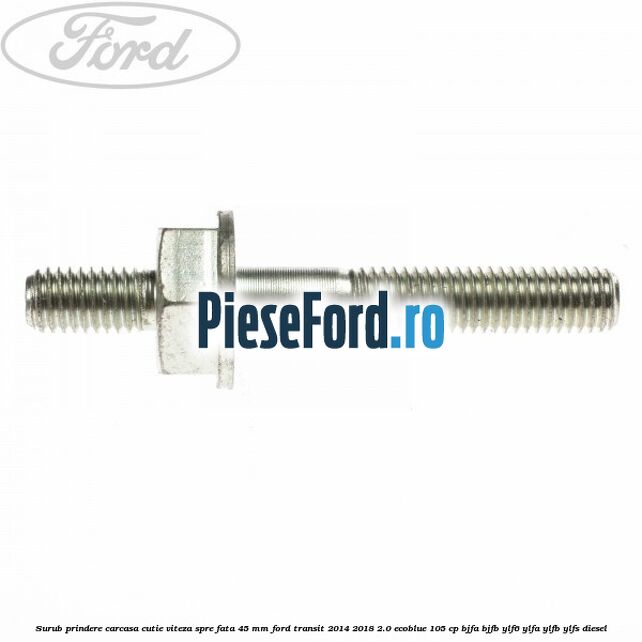 Surub prindere carcasa cutie viteza spre fata 45 mm Ford Transit 2014-2018 2.0 EcoBlue 105 cp BJFA, BJFB, YLF6, YLFA, YLFB, YLFS diesel