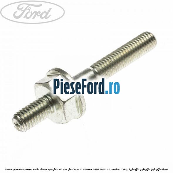 Surub prindere carcasa cutie viteza spre fata 45 mm Ford Transit Custom 2014-2018 2.0 EcoBlue 105 cp BJFA, BJFB, YLF6, YLFA, YLFB, YLFS diesel