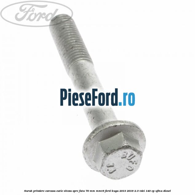 Surub prindere carcasa cutie viteza spre fata 70 mm MMT6 Ford Kuga 2013-2016 2.0 TDCi 140 cp Surub prindere carcasa cutie viteza spre fata 70 mm MMT6 Ford Kuga 2013-2016 2.0 TDCi 140 cp UFMA diesel