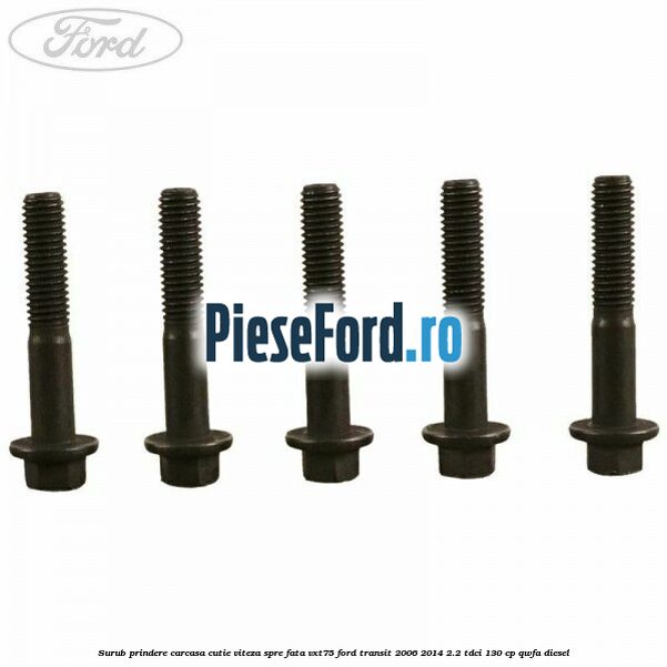 Surub prindere carcasa cutie viteza spre fata VXT75 Ford Transit 2006-2014 2.2 TDCi 130 cp Surub prindere carcasa cutie viteza spre fata VXT75 Ford Transit 2006-2014 2.2 TDCi 130 cp QWFA diesel