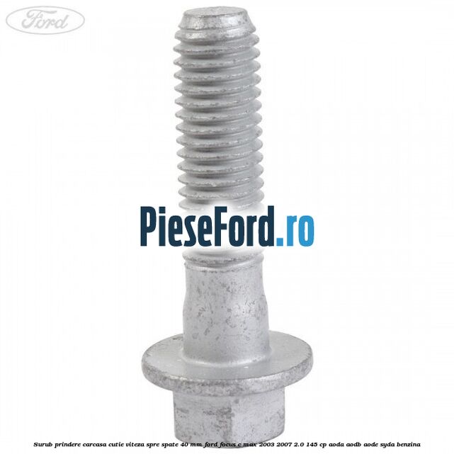 Surub prindere carcasa cutie viteza spre spate 40 mm Ford Focus C-Max 2003-2007 2.0 145 cp AODA, AODB, AODE, SYDA benzina