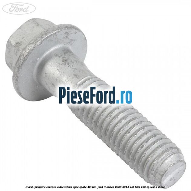 Surub prindere carcasa cutie viteza spre spate 40 mm Ford Mondeo 2008-2014 2.2 TDCi 200 cp KNBA diesel