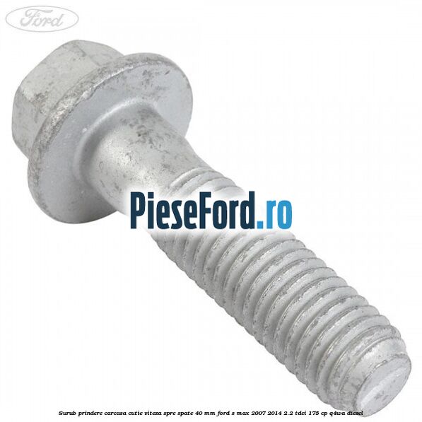 Surub prindere carcasa cutie viteza spre spate 40 mm Ford S-Max 2007-2014 2.2 TDCi 175 cp Q4WA diesel