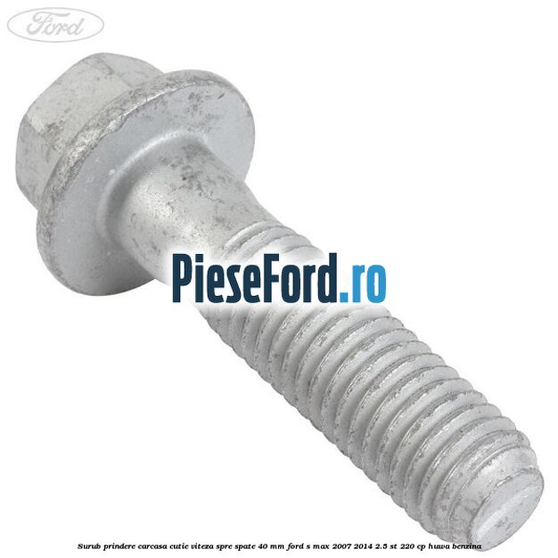 Surub prindere carcasa cutie viteza spre spate 40 mm Ford S-Max 2007-2014 2.5 ST 220 cp HUWA benzina