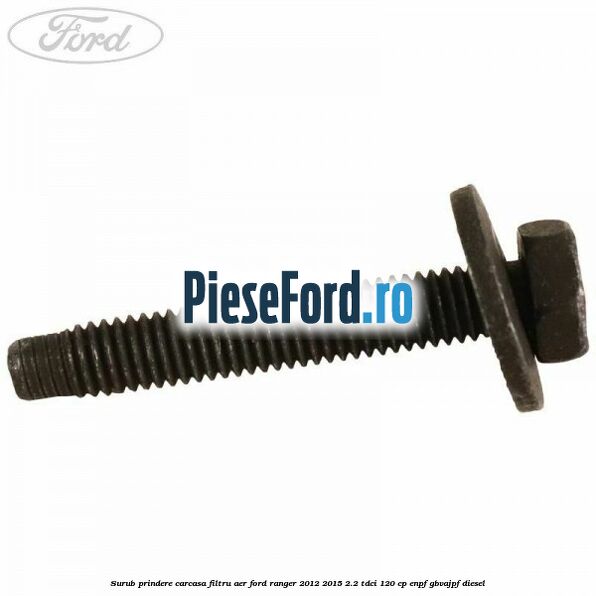 Surub prindere carcasa filtru aer Ford Ranger 2012-2015 2.2 TDCi 120 cp Surub prindere carcasa filtru aer Ford Ranger 2012-2015 2.2 TDCi 120 cp ENPF, GBVAJPF diesel