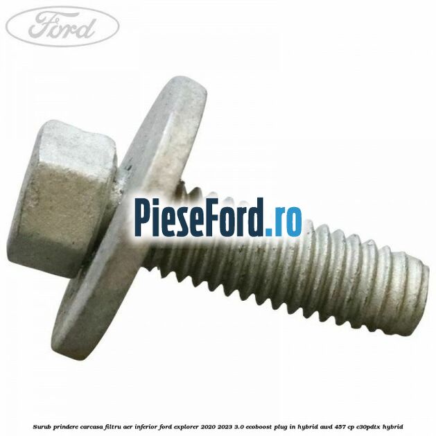 Surub prindere carcasa filtru aer inferior Ford Explorer 2020-2023 3.0 EcoBoost Plug-in Hybrid AWD 457 cp C30PDTX hybrid