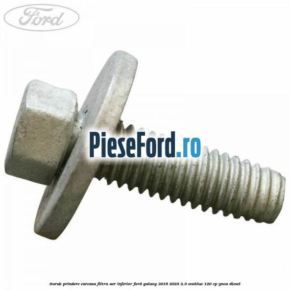 Surub prindere carcasa filtru aer inferior Ford Galaxy 2015-2023 2.0 EcoBlue 120 cp Surub prindere carcasa filtru aer inferior Ford Galaxy 2015-2023 2.0 EcoBlue 120 cp YNCA diesel