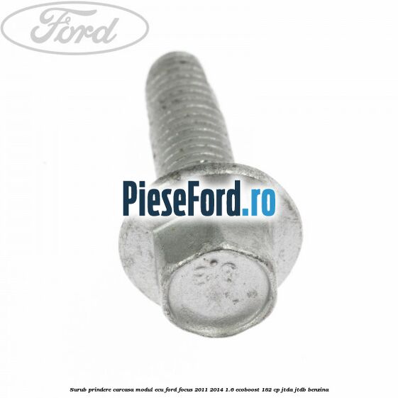 Surub prindere carcasa modul ECU Ford Focus 2011-2014 1.6 EcoBoost 182 cp Surub prindere carcasa modul ECU Ford Focus 2011-2014 1.6 EcoBoost 182 cp JTDA, JTDB benzina