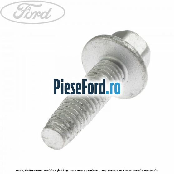 Surub prindere carcasa modul ECU Ford Kuga 2013-2016 1.5 EcoBoost 150 cp Surub prindere carcasa modul ECU Ford Kuga 2013-2016 1.5 EcoBoost 150 cp M8MA, M8MB, M8MC, M8MD, M8ME benzina