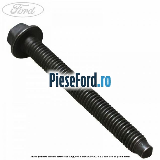 Surub prindere carcasa termostat lung Ford S-Max 2007-2014 2.2 TDCi 175 cp Q4WA diesel