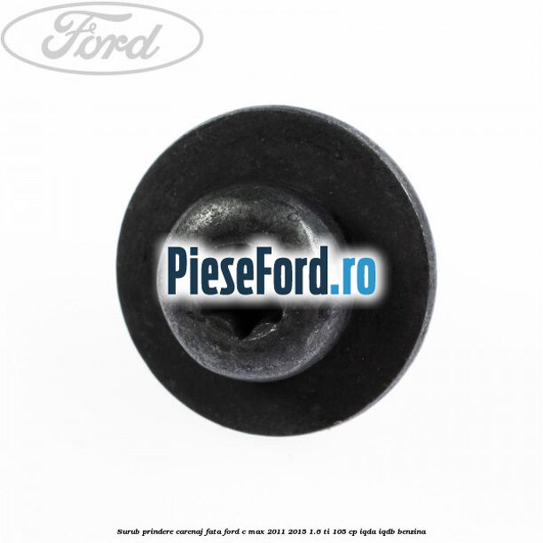 Surub prindere carenaj fata Ford C-Max 2011-2015 1.6 Ti 105 cp IQDA, IQDB benzina