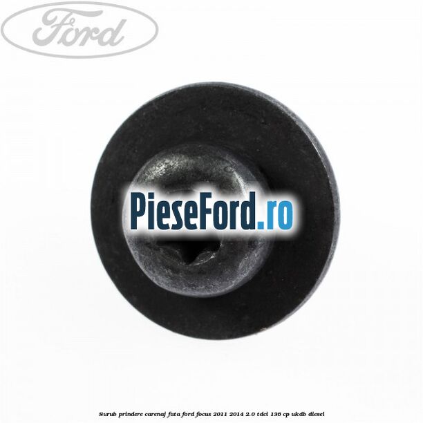 Surub prindere carenaj fata Ford Focus 2011-2014 2.0 TDCi 136 cp UKDB diesel