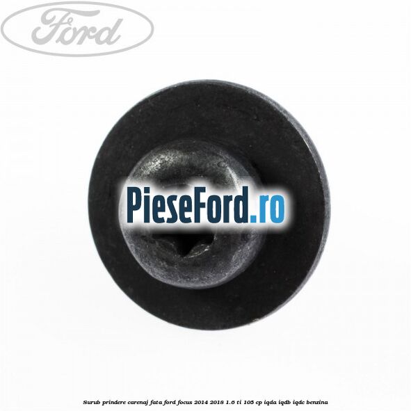 Surub prindere carenaj fata Ford Focus 2014-2018 1.6 Ti 105 cp Surub prindere carenaj fata Ford Focus 2014-2018 1.6 Ti 105 cp IQDA, IQDB, IQDC benzina