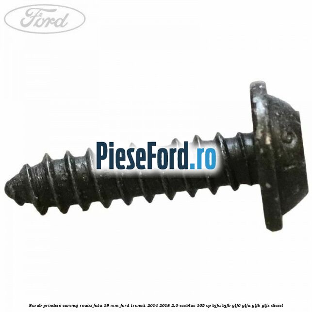 Surub prindere carenaj roata fata 19 mm Ford Transit 2014-2018 2.0 EcoBlue 105 cp Surub prindere carenaj roata fata 19 mm Ford Transit 2014-2018 2.0 EcoBlue 105 cp BJFA, BJFB, YLF6, YLFA, YLFB, YLFS diesel