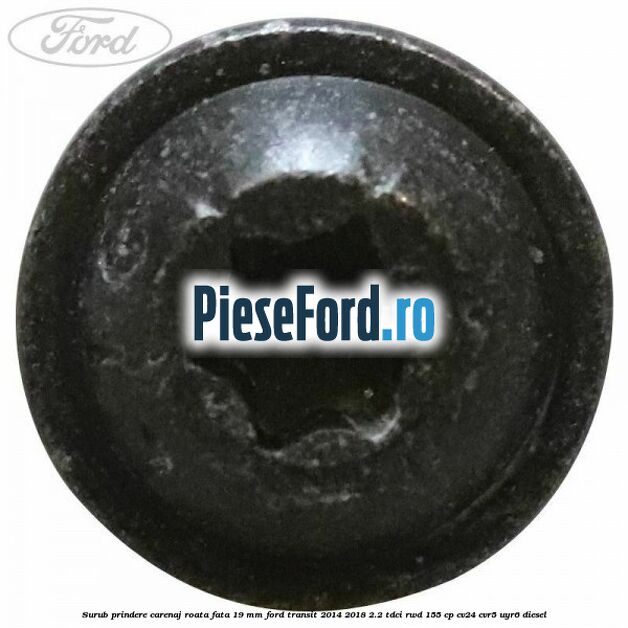 Surub prindere carenaj roata fata 19 mm Ford Transit 2014-2018 2.2 TDCi RWD 155 cp CV24, CVR5, UYR6 diesel
