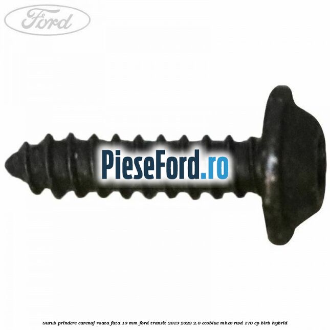 Surub prindere carenaj roata fata 19 mm Ford Transit 2019-2023 2.0 EcoBlue mHEV RWD 170 cp Surub prindere carenaj roata fata 19 mm Ford Transit 2019-2023 2.0 EcoBlue mHEV RWD 170 cp BLRB Hybrid