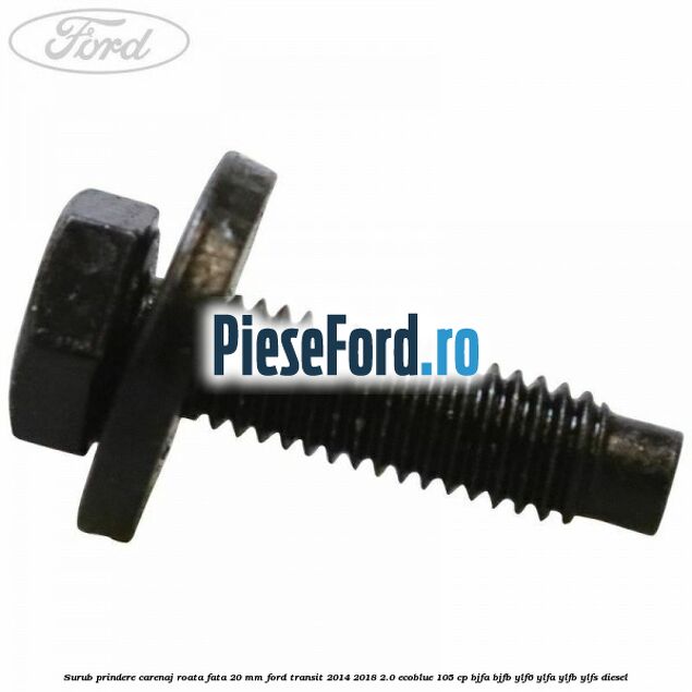 Surub prindere carenaj roata fata 20 mm Ford Transit 2014-2018 2.0 EcoBlue 105 cp BJFA, BJFB, YLF6, YLFA, YLFB, YLFS diesel