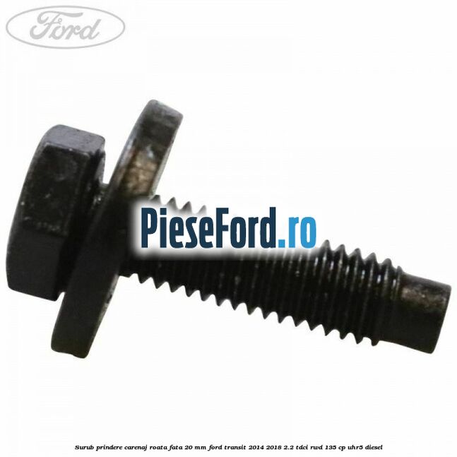 Surub prindere carenaj roata fata 20 mm Ford Transit 2014-2018 2.2 TDCi RWD 135 cp UHR5 diesel