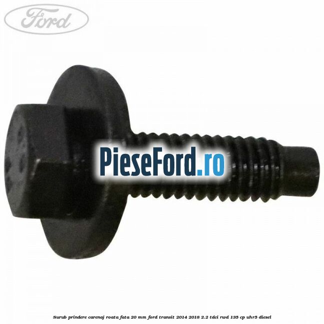 Surub prindere carenaj roata fata 20 mm Ford Transit 2014-2018 2.2 TDCi RWD 135 cp UHR5 diesel