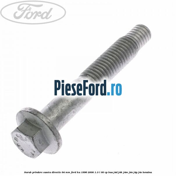 Surub prindere caseta directie 64 mm Ford Ka 1996-2008 1.3 i 60 cp Surub prindere caseta directie 64 mm Ford Ka 1996-2008 1.3 i 60 cp BAA, J4D, J4K, J4M, J4N, J4P, J4S benzina