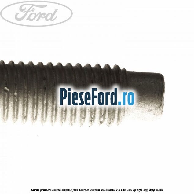 Surub prindere caseta directie Ford Tourneo Custom 2014-2018 2.2 TDCi 100 cp Surub prindere caseta directie Ford Tourneo Custom 2014-2018 2.2 TDCi 100 cp DRF4, DRFF, DRFG diesel