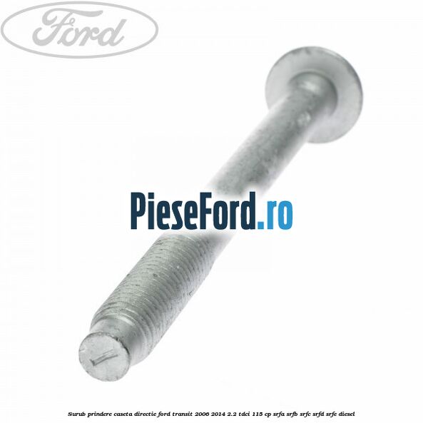 Surub prindere caseta directie Ford Transit 2006-2014 2.2 TDCi 115 cp Surub prindere caseta directie Ford Transit 2006-2014 2.2 TDCi 115 cp SRFA, SRFB, SRFC, SRFD, SRFE diesel