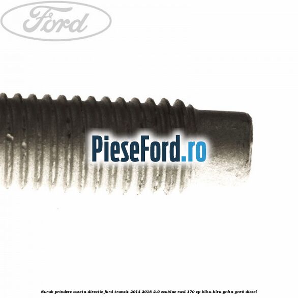 Surub prindere caseta directie Ford Transit 2014-2018 2.0 EcoBlue RWD 170 cp Surub prindere caseta directie Ford Transit 2014-2018 2.0 EcoBlue RWD 170 cp BLHA, BLRA, YNHA, YNR6 diesel