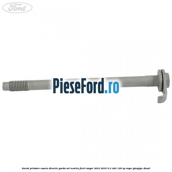 Surub prindere caseta directie garda sol marita Ford Ranger 2012-2015 2.2 TDCi 125 cp Surub prindere caseta directie garda sol marita Ford Ranger 2012-2015 2.2 TDCi 125 cp ENQW, GBVAJQW diesel