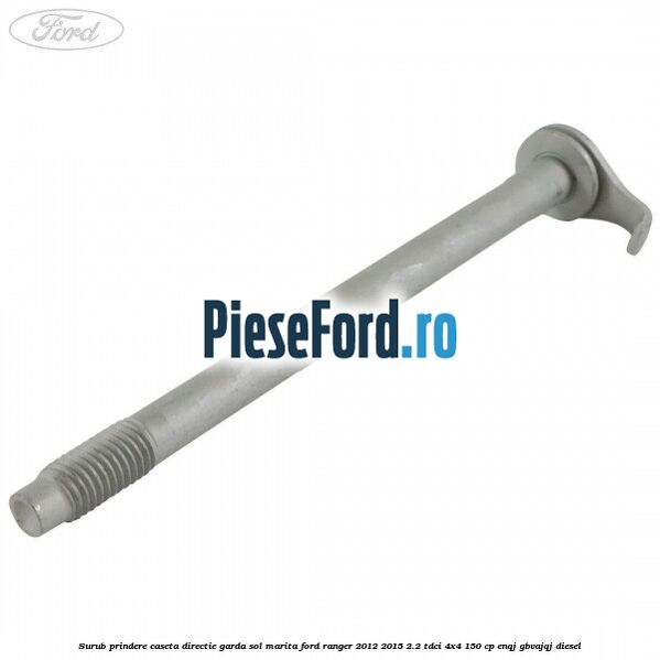 Surub prindere caseta directie garda sol marita Ford Ranger 2012-2015 2.2 TDCi 4x4 150 cp Surub prindere caseta directie garda sol marita Ford Ranger 2012-2015 2.2 TDCi 4x4 150 cp ENQJ, GBVAJQJ diesel