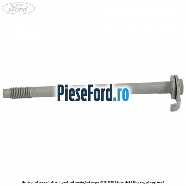 Surub prindere caseta directie garda sol marita Ford Ranger 2012-2015 2.2 TDCi 4x4 150 cp Surub prindere caseta directie garda sol marita Ford Ranger 2012-2015 2.2 TDCi 4x4 150 cp ENQJ, GBVAJQJ diesel